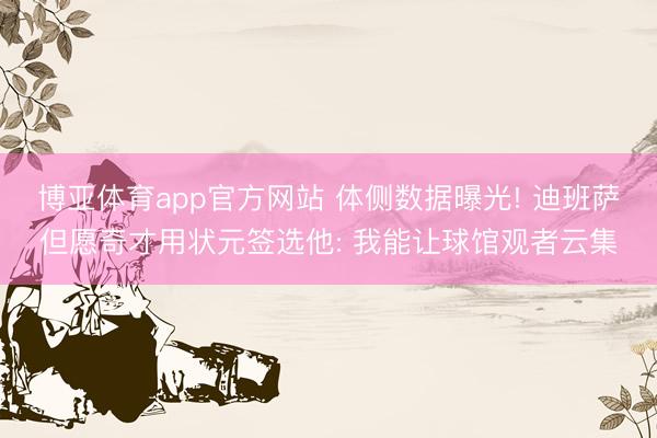 博亚体育app官方网站 体侧数据曝光! 迪班萨但愿奇才用状元签选他: 我能让球馆观者云集