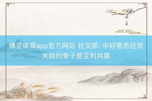 博亚体育app官方网站 社交部: 中好意思经贸关联的骨子是互利共赢