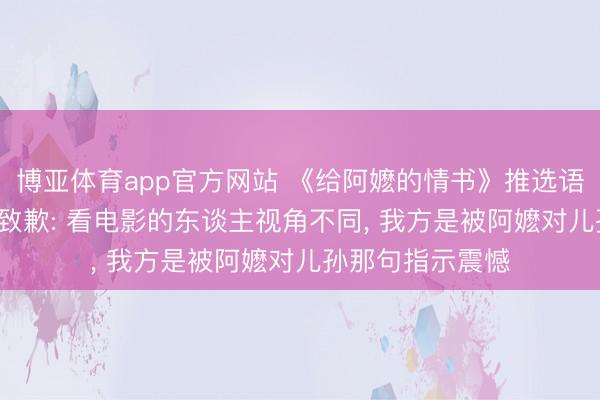 博亚体育app官方网站 《给阿嬷的情书》推选语引质疑， 阿云嘎致歉: 看电影的东谈主视角不同， 我方是被阿嬷对儿孙那句指示震憾