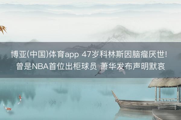 博亚(中国)体育app 47岁科林斯因脑瘤厌世! 曾是NBA首位出柜球员 萧华发布声明默哀