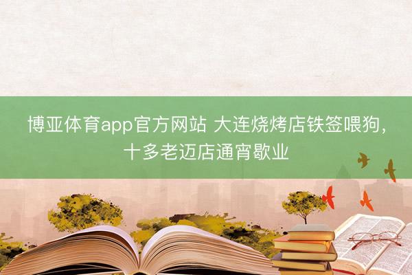 博亚体育app官方网站 大连烧烤店铁签喂狗，十多老迈店通宵歇业