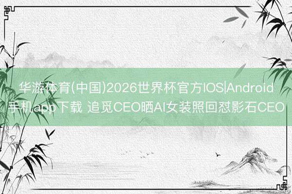博亚(中国)体育app 追觅CEO晒AI女装照回怼影石CEO