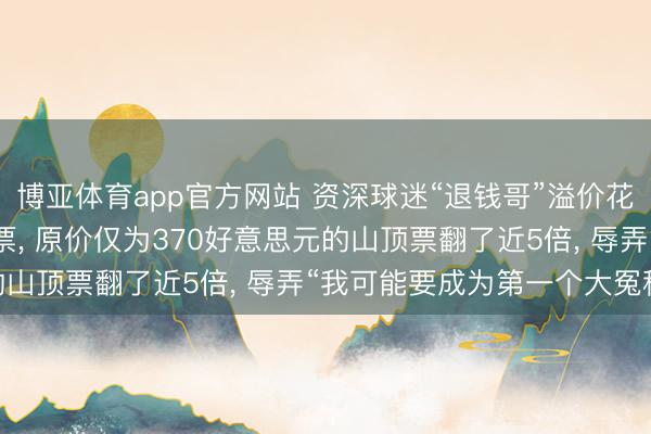 博亚体育app官方网站 资深球迷“退钱哥”溢价花25000元买寰球杯门票， 原价仅为370好意思元的山顶票翻了近5倍， 辱弄“我可能要成为第一个大冤种! ”