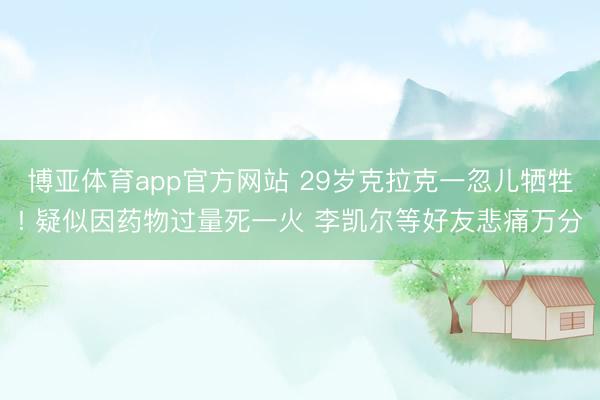 博亚体育app官方网站 29岁克拉克一忽儿牺牲! 疑似因药物过量死一火 李凯尔等好友悲痛万分