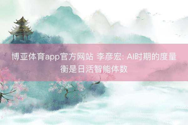 博亚体育app官方网站 李彦宏: AI时期的度量衡是日活智能体数