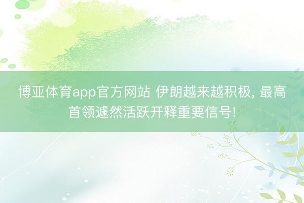博亚体育app官方网站 伊朗越来越积极， 最高首领遽然活跃开释重要信号!