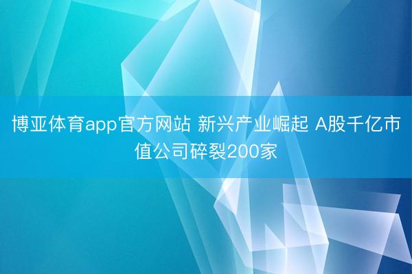 博亚体育app官方网站 新兴产业崛起 A股千亿市值公司碎裂200家