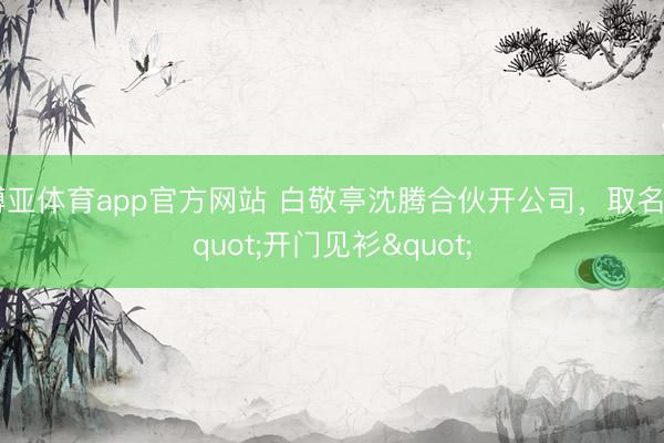 博亚体育app官方网站 白敬亭沈腾合伙开公司，取名"开门见衫"