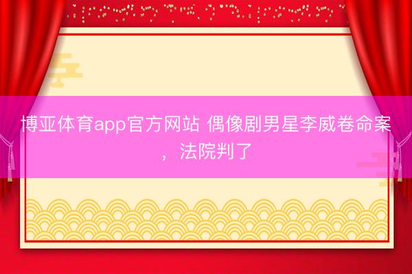 博亚体育app官方网站 偶像剧男星李威卷命案，法院判了