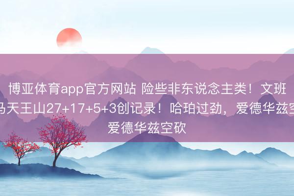 博亚体育app官方网站 险些非东说念主类！文班亚马天王山27+17+5+3创记录！哈珀过劲，爱德华兹空砍