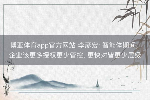 博亚体育app官方网站 李彦宏: 智能体期间， 企业该更多授权更少管控， 更快对皆更少层级