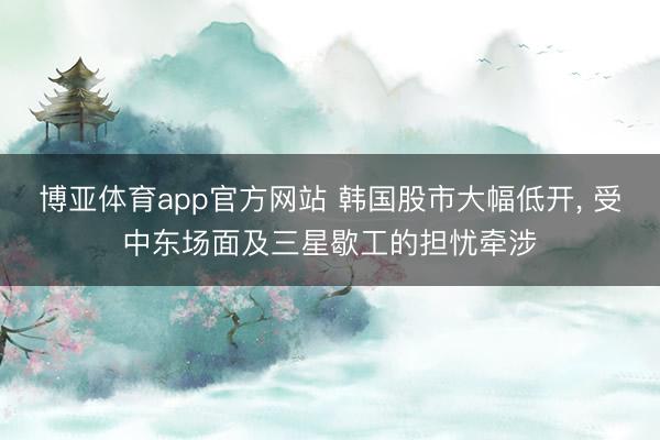 博亚体育app官方网站 韩国股市大幅低开， 受中东场面及三星歇工的担忧牵涉