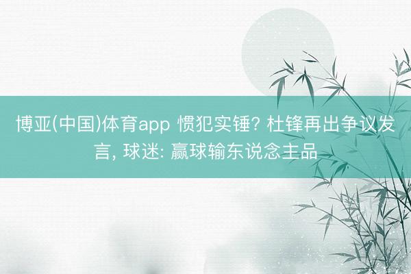 博亚(中国)体育app 惯犯实锤? 杜锋再出争议发言， 球迷: 赢球输东说念主品