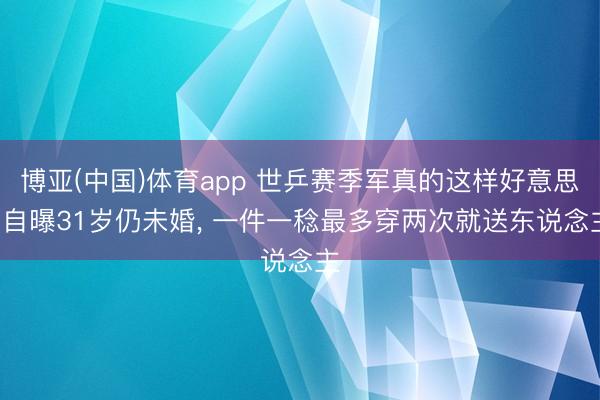 博亚(中国)体育app 世乒赛季军真的这样好意思! 自曝31岁仍未婚， 一件一稔最多穿两次就送东说念主