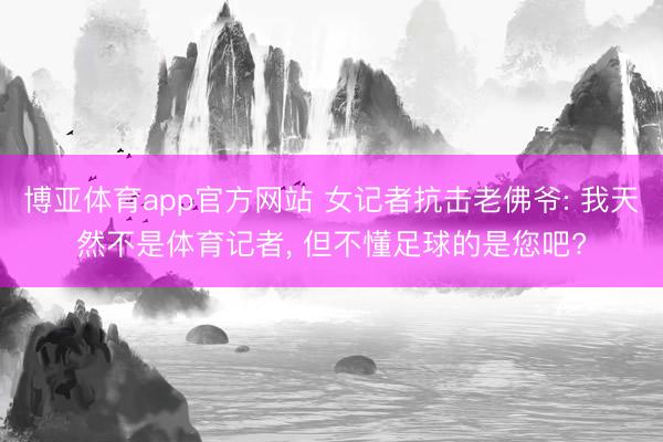 博亚体育app官方网站 女记者抗击老佛爷: 我天然不是体育记者, 但不懂足球的是您吧?