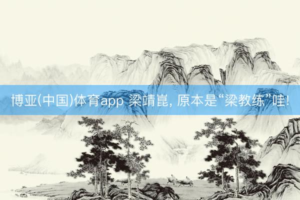 博亚(中国)体育app 梁靖崑, 原本是“梁教练”哇!