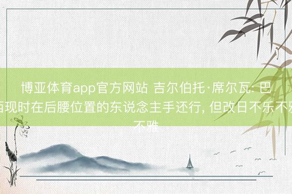 博亚体育app官方网站 吉尔伯托·席尔瓦: 巴西现时在后腰位置的东说念主手还行， 但改日不乐不雅