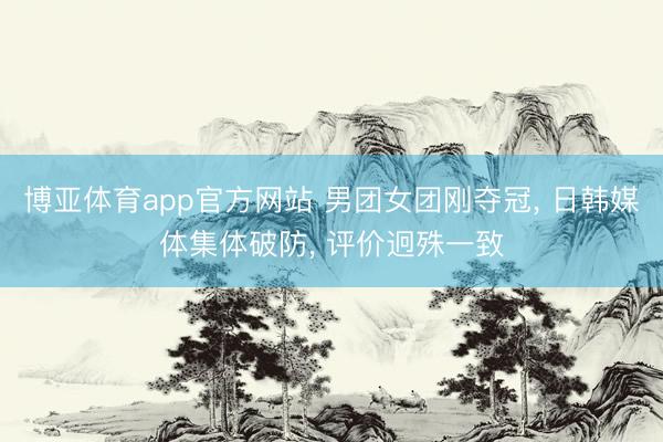 博亚体育app官方网站 男团女团刚夺冠， 日韩媒体集体破防， 评价迥殊一致