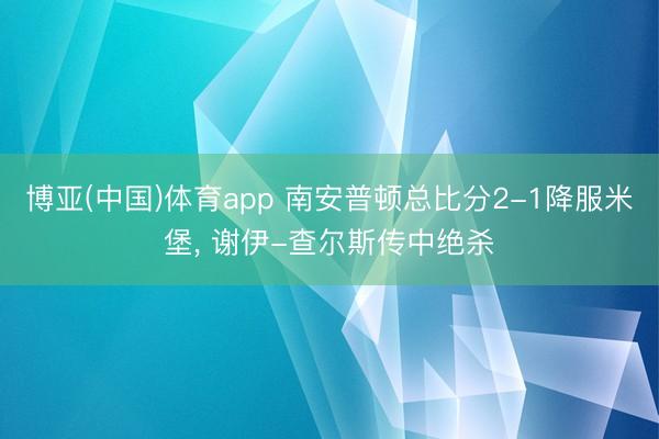 博亚(中国)体育app 南安普顿总比分2-1降服米堡, 谢伊-查尔斯传中绝杀