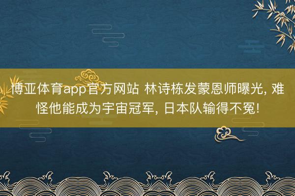 博亚体育app官方网站 林诗栋发蒙恩师曝光, 难怪他能成为宇宙冠军, 日本队输得不冤!