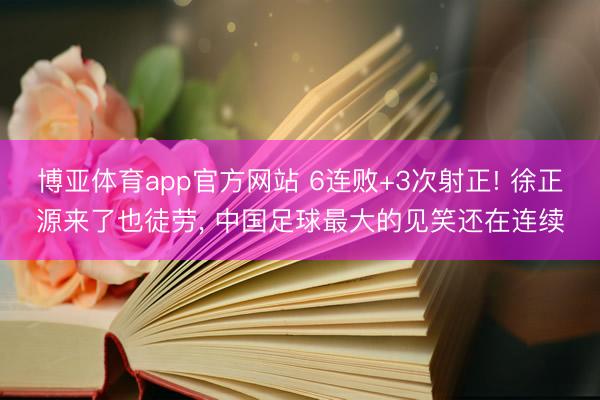 博亚体育app官方网站 6连败+3次射正! 徐正源来了也徒劳, 中国足球最大的见笑还在连续