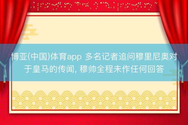 博亚(中国)体育app 多名记者追问穆里尼奥对于皇马的传闻， 穆帅全程未作任何回答