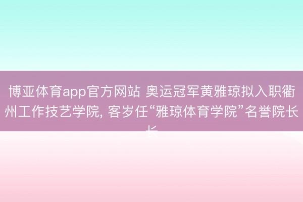博亚体育app官方网站 奥运冠军黄雅琼拟入职衢州工作技艺学院， 客岁任“雅琼体育学院”名誉院长