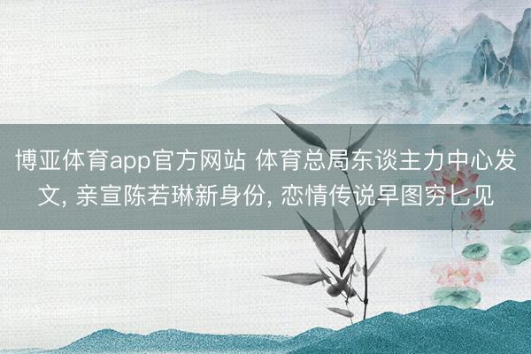 博亚体育app官方网站 体育总局东谈主力中心发文, 亲宣陈若琳新身份, 恋情传说早图穷匕见