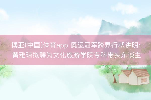 博亚(中国)体育app 奥运冠军跨界行状讲明: 黄雅琼拟聘为文化旅游学院专科带头东谈主