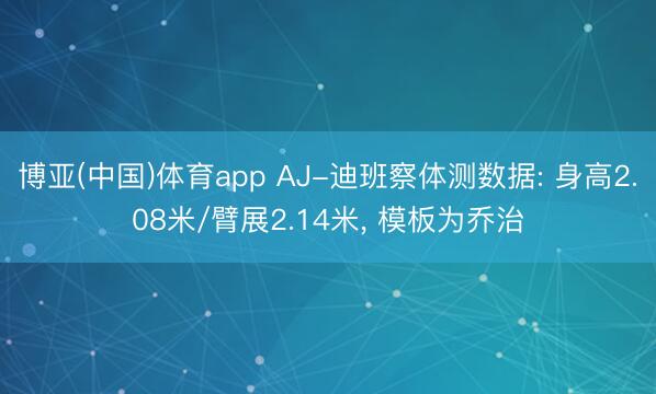 博亚(中国)体育app AJ-迪班察体测数据: 身高2.08米/臂展2.14米， 模板为乔治