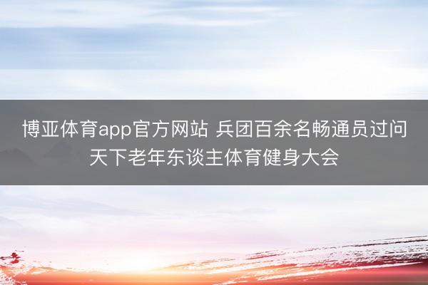 博亚体育app官方网站 兵团百余名畅通员过问天下老年东谈主体育健身大会