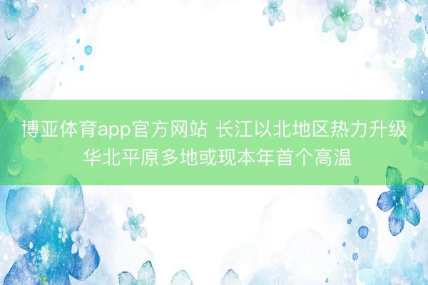 博亚体育app官方网站 长江以北地区热力升级 华北平原多地或现本年首个高温