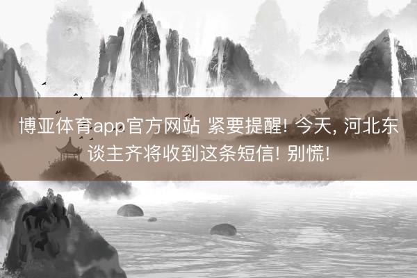 博亚体育app官方网站 紧要提醒! 今天， 河北东谈主齐将收到这条短信! 别慌!