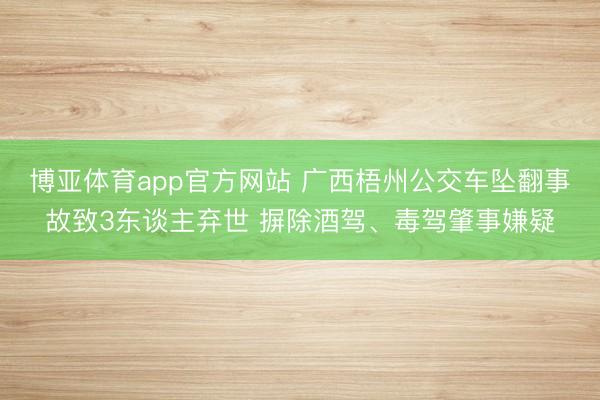 博亚体育app官方网站 广西梧州公交车坠翻事故致3东谈主弃世 摒除酒驾、毒驾肇事嫌疑