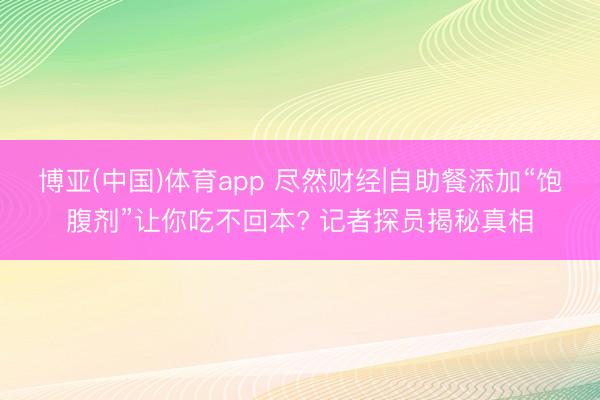 博亚(中国)体育app 尽然财经|自助餐添加“饱腹剂”让你吃不回本? 记者探员揭秘真相
