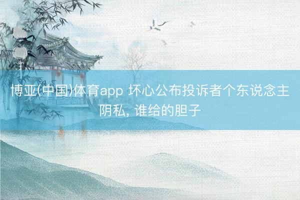 博亚(中国)体育app 坏心公布投诉者个东说念主阴私， 谁给的胆子