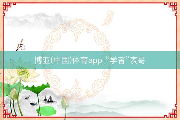 博亚(中国)体育app “学者”表哥