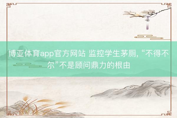 博亚体育app官方网站 监控学生茅厕， “不得不尔”不是顾问鼎力的根由