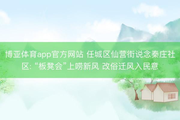 博亚体育app官方网站 任城区仙营街说念秦庄社区: “板凳会”上唠新风 改俗迁风入民意