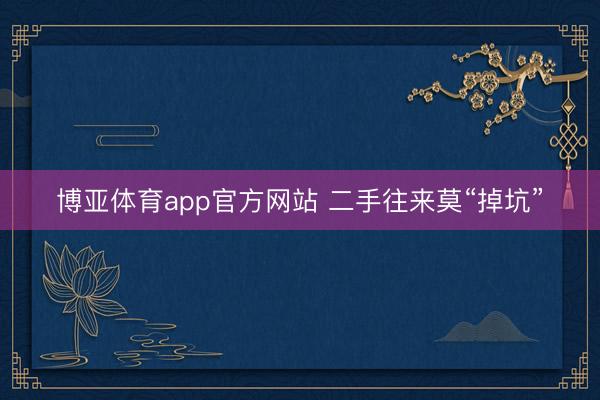 博亚体育app官方网站 二手往来莫“掉坑”
