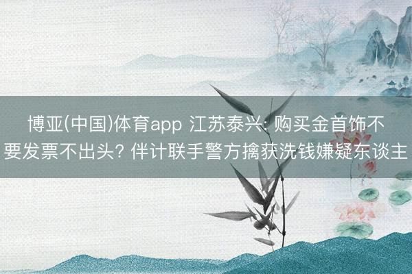 博亚(中国)体育app 江苏泰兴: 购买金首饰不要发票不出头? 伴计联手警方擒获洗钱嫌疑东谈主