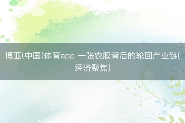 博亚(中国)体育app 一张农膜背后的轮回产业链(经济聚焦)