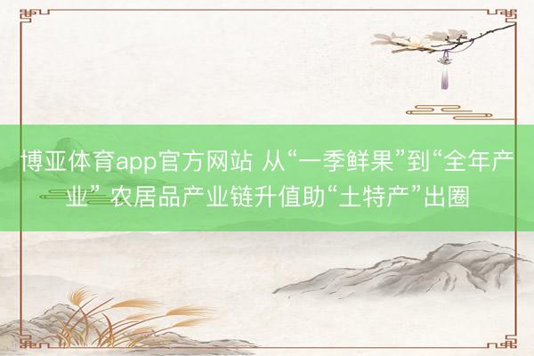 博亚体育app官方网站 从“一季鲜果”到“全年产业” 农居品产业链升值助“土特产”出圈