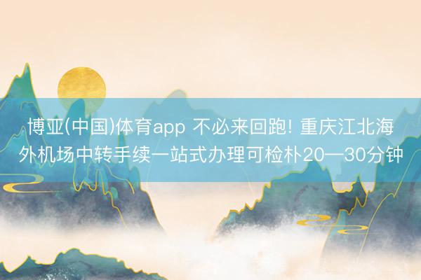 博亚(中国)体育app 不必来回跑! 重庆江北海外机场中转手续一站式办理可检朴20—30分钟