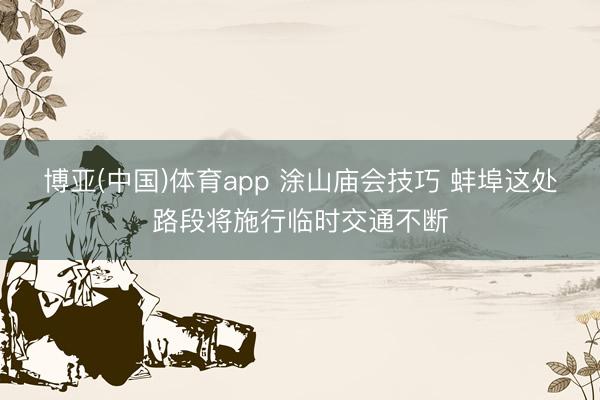 博亚(中国)体育app 涂山庙会技巧 蚌埠这处路段将施行临时交通不断