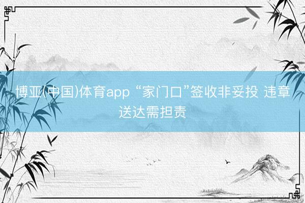 博亚(中国)体育app “家门口”签收非妥投 违章送达需担责