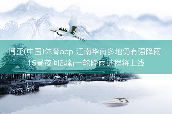 博亚(中国)体育app 江南华南多地仍有强降雨 15昼夜间起新一轮降雨进程将上线