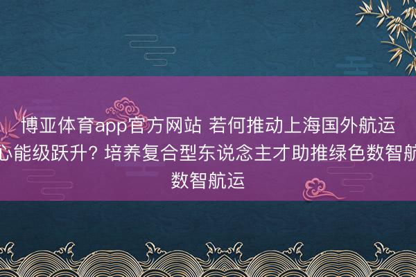 博亚体育app官方网站 若何推动上海国外航运中心能级跃升? 培养复合型东说念主才助推绿色数智航运