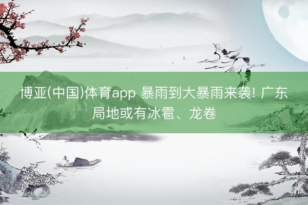 博亚(中国)体育app 暴雨到大暴雨来袭! 广东局地或有冰雹、龙卷