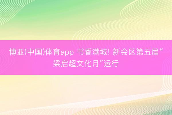 博亚(中国)体育app 书香满城! 新会区第五届“梁启超文化月”运行